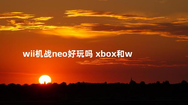 wii机战neo好玩吗 xbox和wii哪个好玩